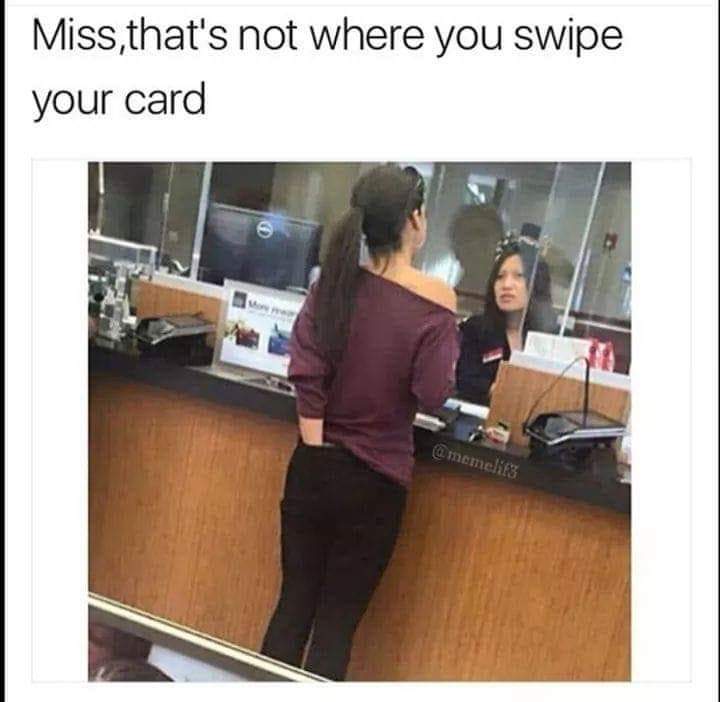 Miss, that's not where you swipe your card