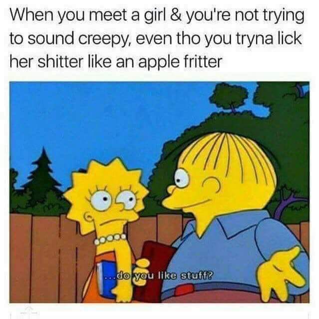 When you meet a girl & you're not trying to sound creepy