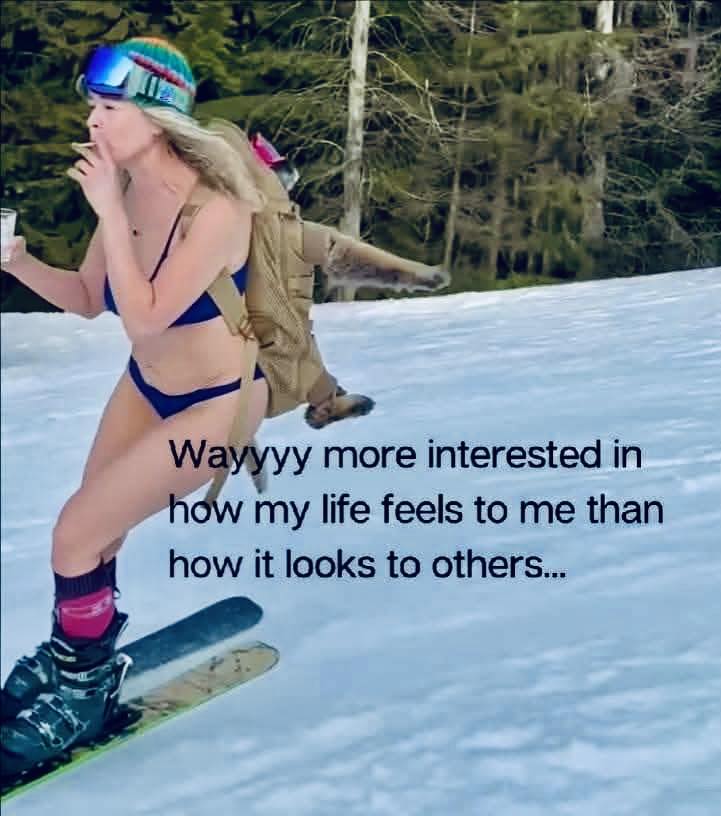 Wayyyy more interested in how my life feels to me than how it looks to others...